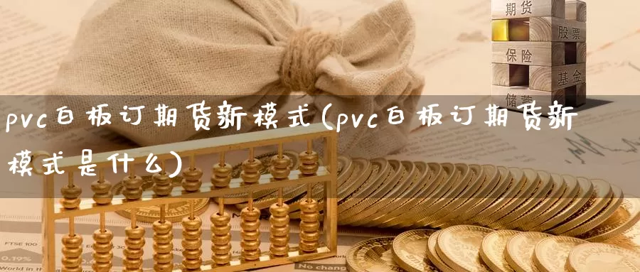 pvc白板订期货新模式(pvc白板订期货新模式是什么)