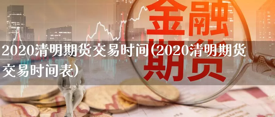 2020清明期货交易时间(2020清明期货交易时间表)