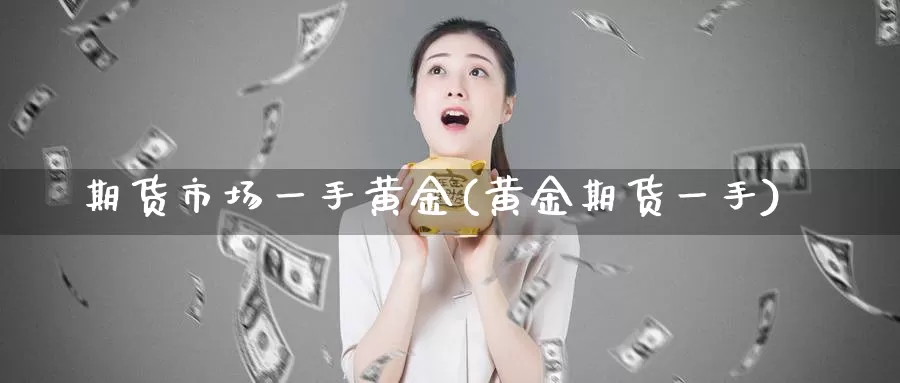 期货市场一手黄金(黄金期货一手)