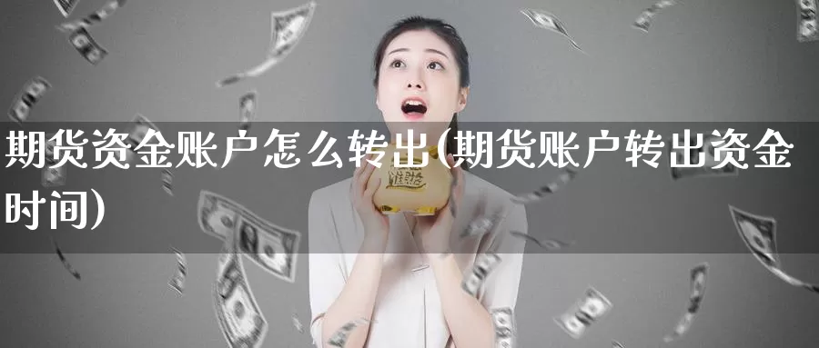 期货资金账户怎么转出(期货账户转出资金时间)