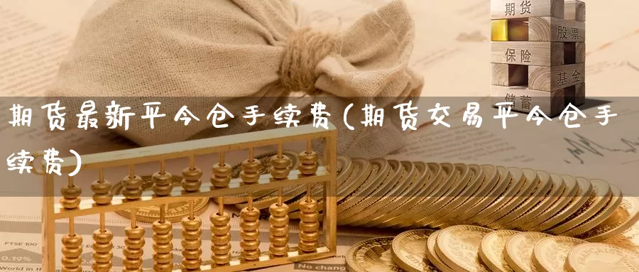 期货最新平今仓手续费(期货交易平今仓手续费)