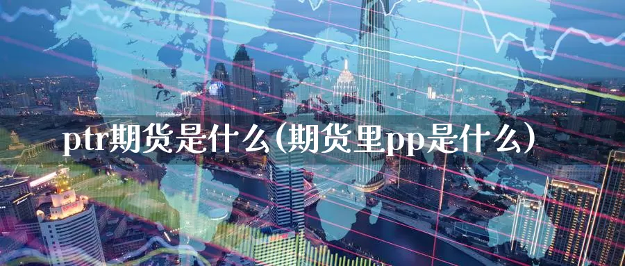 ptr期货是什么(期货里pp是什么)