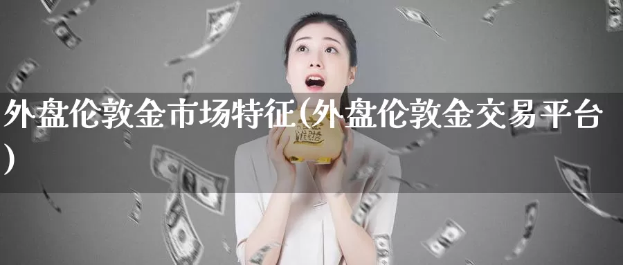 外盘伦敦金市场特征(外盘伦敦金交易平台)