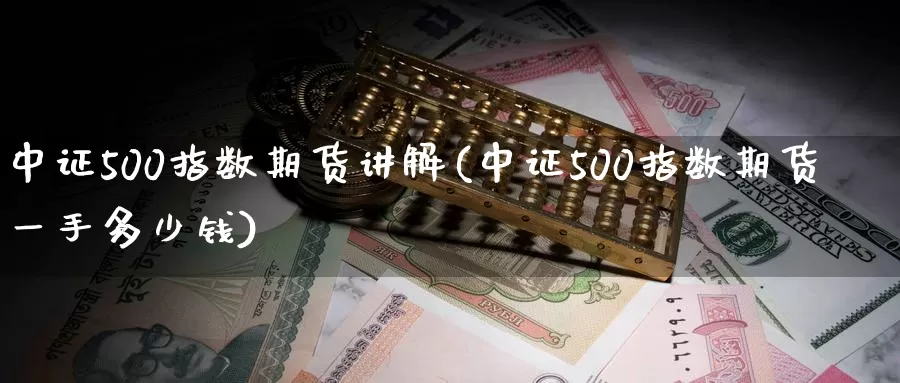 中证500指数期货讲解(中证500指数期货一手多少钱)