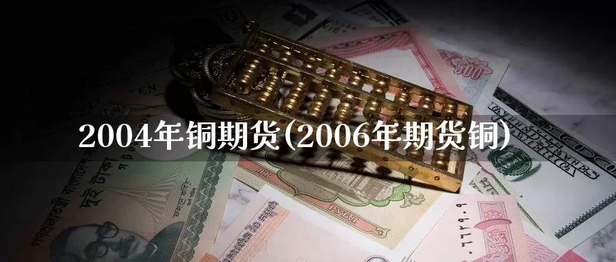 2004年铜期货(2006年期货铜)