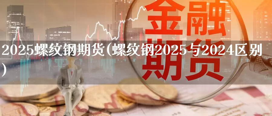 2025螺纹钢期货(螺纹钢2025与2024区别)