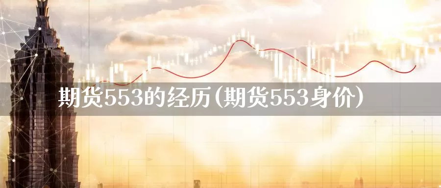 期货553的经历(期货553身价)