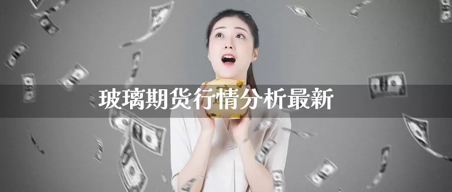 玻璃期货行情分析最新