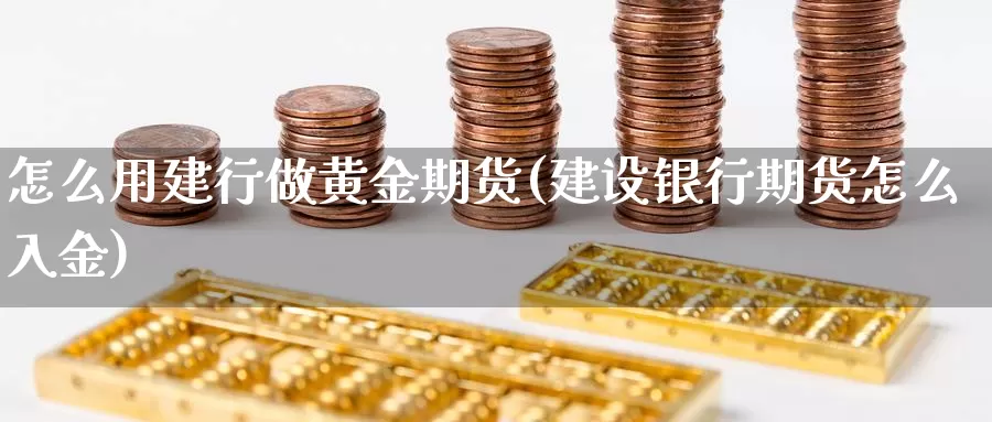 怎么用建行做黄金期货(建设银行期货怎么入金)