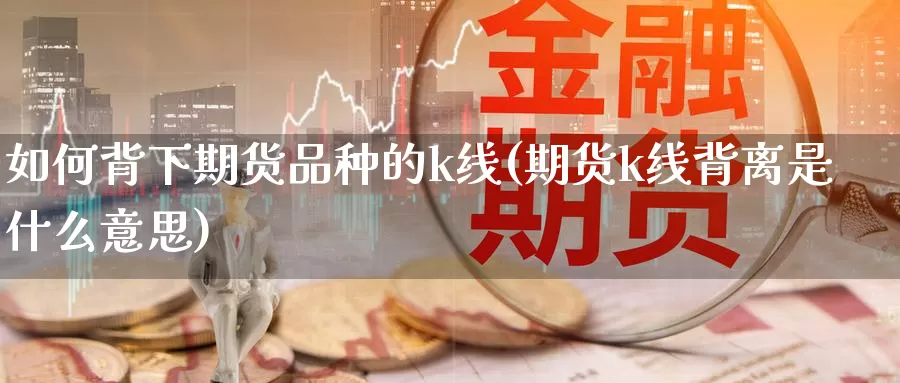 如何背下期货品种的k线(期货k线背离是什么意思)