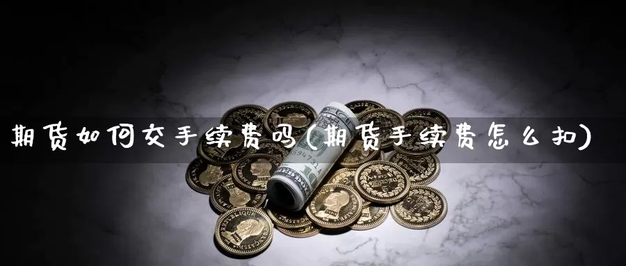 期货如何交手续费吗(期货手续费怎么扣)