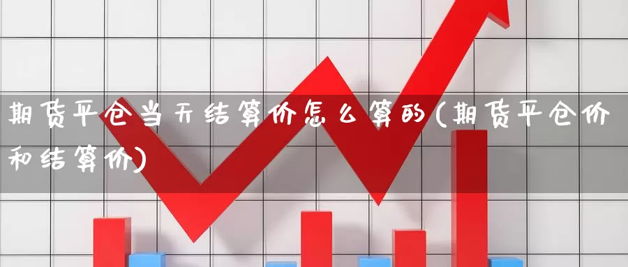 期货平仓当天结算价怎么算的(期货平仓价和结算价)