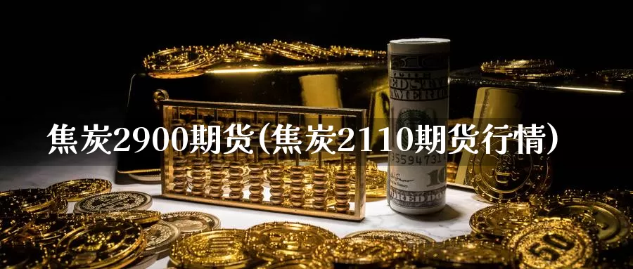 焦炭2900期货(焦炭2110期货行情)