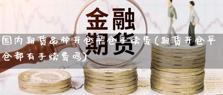 国内期货品种开仓平仓手续费(期货开仓平仓都有手续费吗)