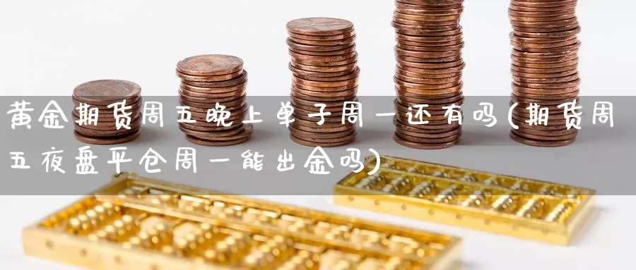 黄金期货周五晚上单子周一还有吗(期货周五夜盘平仓周一能出金吗)