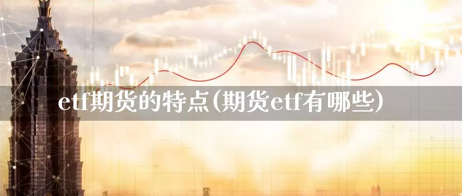 etf期货的特点(期货etf有哪些)