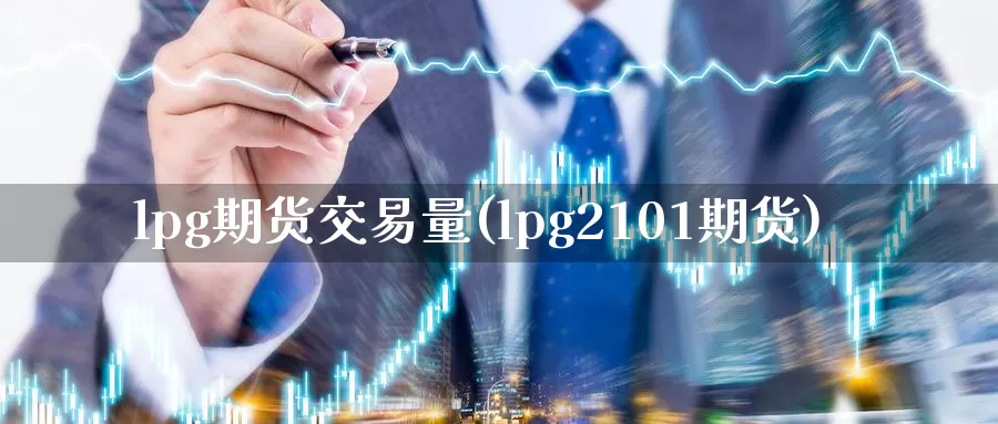 lpg期货交易量(lpg2101期货)