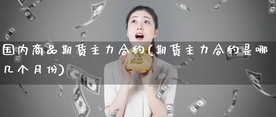 国内商品期货主力合约(期货主力合约是哪几个月份)