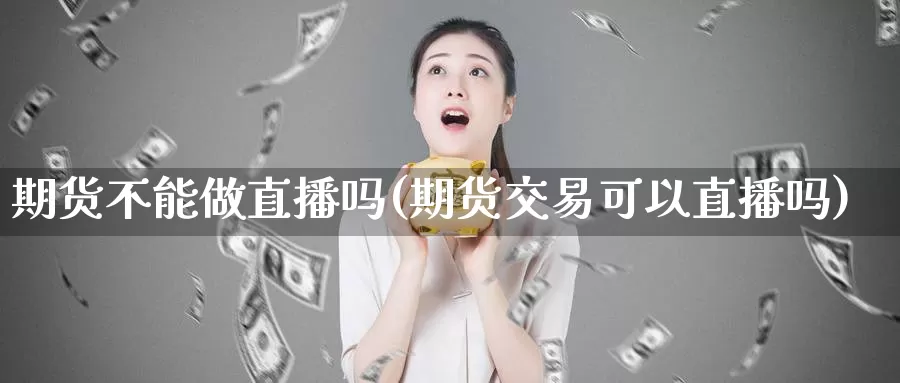 期货不能做直播吗(期货交易可以直播吗)