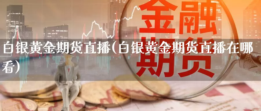 白银黄金期货直播(白银黄金期货直播在哪看)