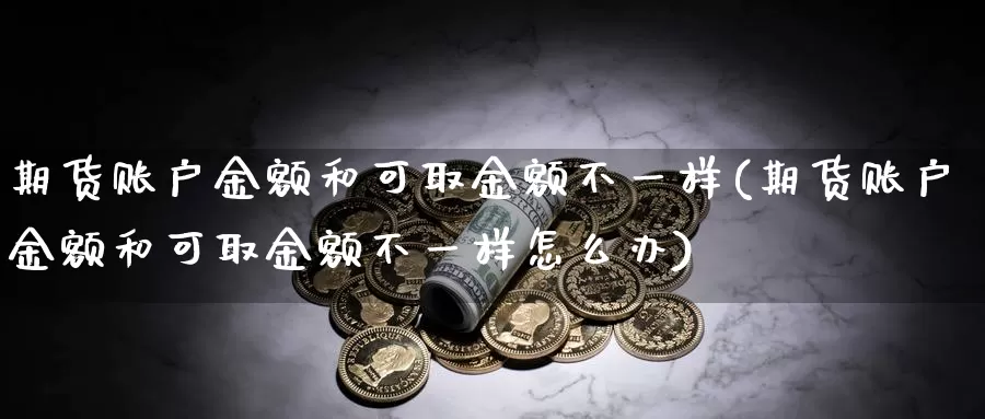 期货账户金额和可取金额不一样(期货账户金额和可取金额不一样怎么办)