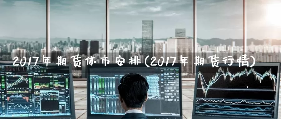 2017年期货休市安排(2017年期货行情)