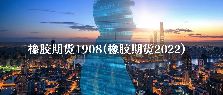 橡胶期货1908(橡胶期货2022)