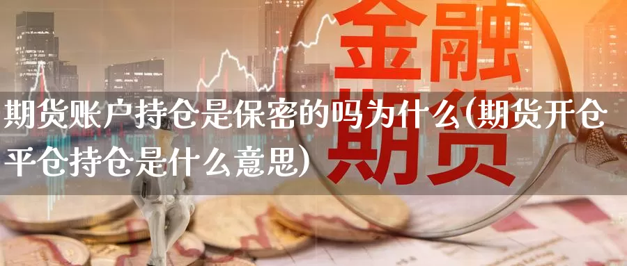 期货账户持仓是保密的吗为什么(期货开仓平仓持仓是什么意思)