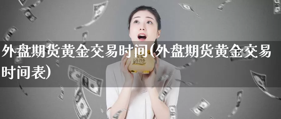 外盘期货黄金交易时间(外盘期货黄金交易时间表)