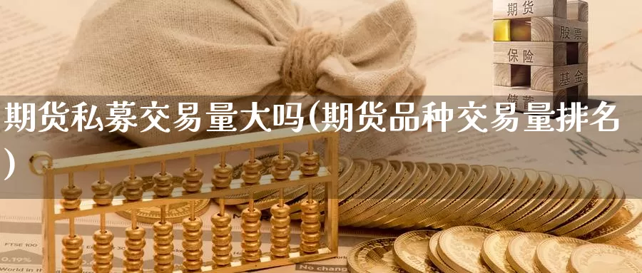 期货私募交易量大吗(期货品种交易量排名)