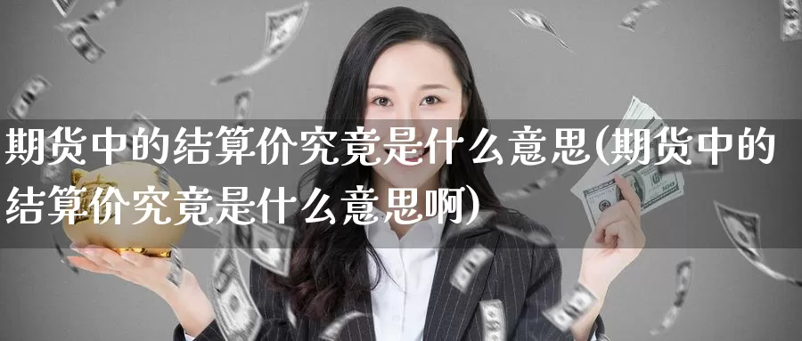 期货中的结算价究竟是什么意思(期货中的结算价究竟是什么意思啊)