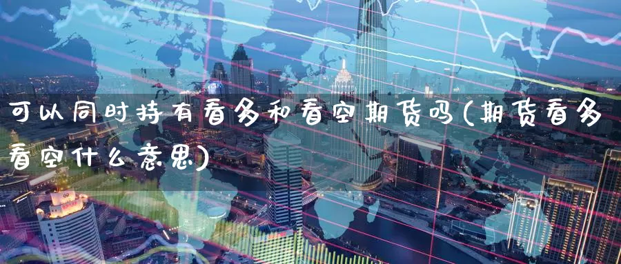 可以同时持有看多和看空期货吗(期货看多看空什么意思)