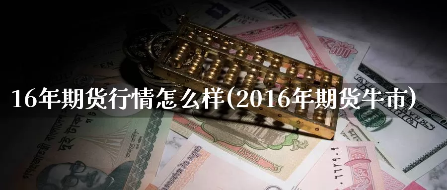 16年期货行情怎么样(2016年期货牛市)