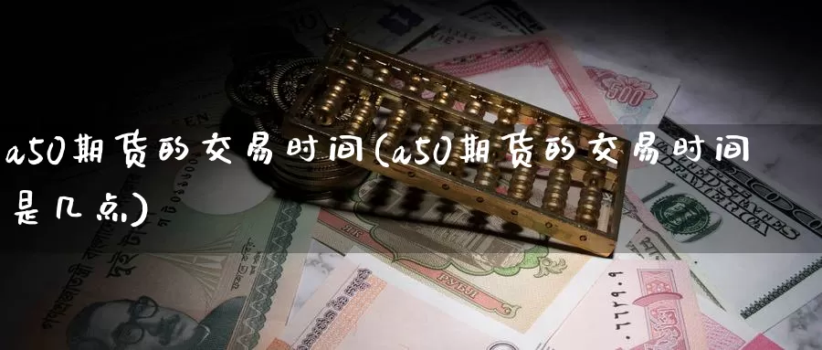 a50期货的交易时间(a50期货的交易时间是几点)