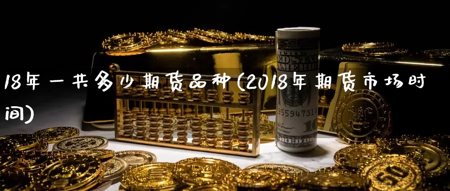 18年一共多少期货品种(2018年期货市场时间)