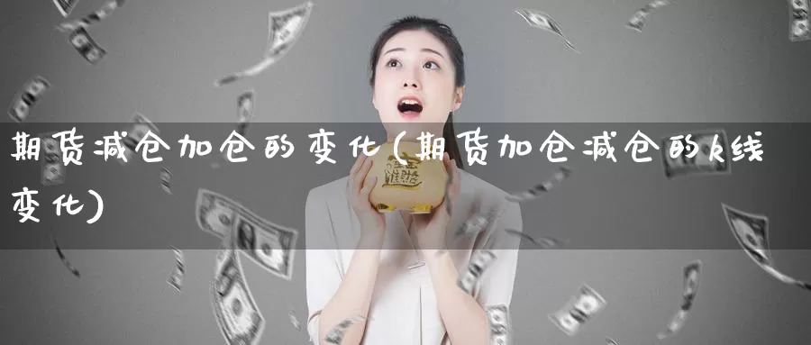 期货减仓加仓的变化(期货加仓减仓的k线变化)