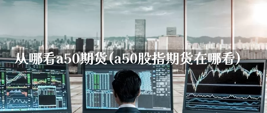 从哪看a50期货(a50股指期货在哪看)