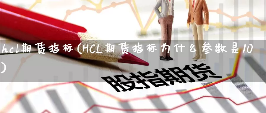 hcl期货指标(HCL期货指标为什么参数是10)