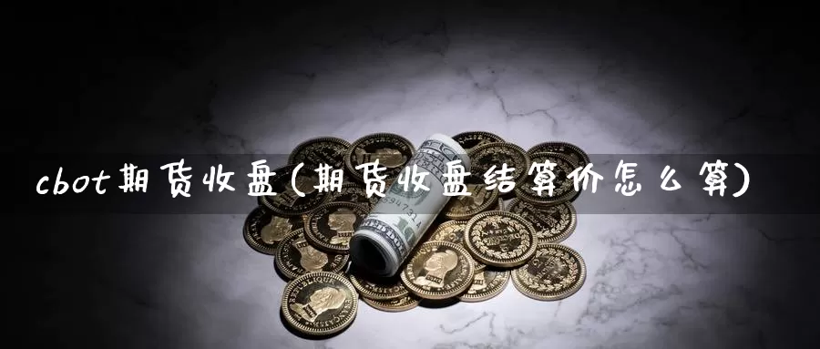 cbot期货收盘(期货收盘结算价怎么算)