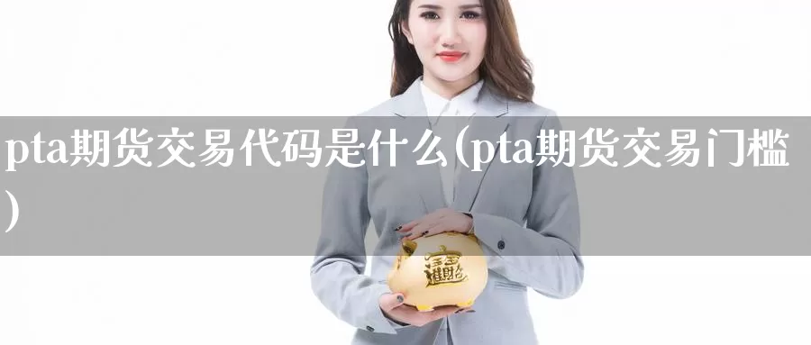 pta期货交易代码是什么(pta期货交易门槛)