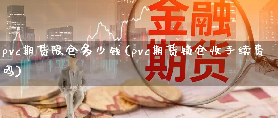 pvc期货限仓多少钱(pvc期货锁仓收手续费吗)