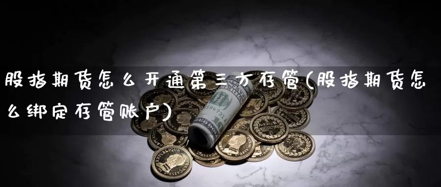 股指期货怎么开通第三方存管(股指期货怎么绑定存管账户)