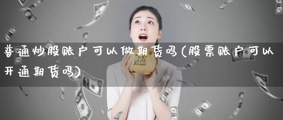 普通炒股账户可以做期货吗(股票账户可以开通期货吗)