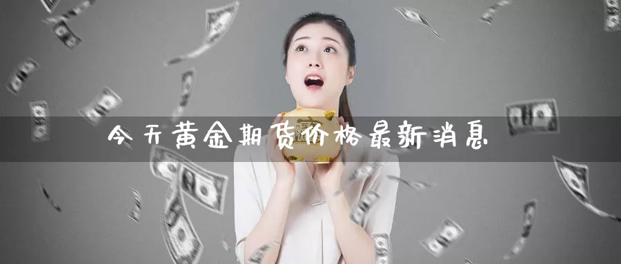 今天黄金期货价格最新消息