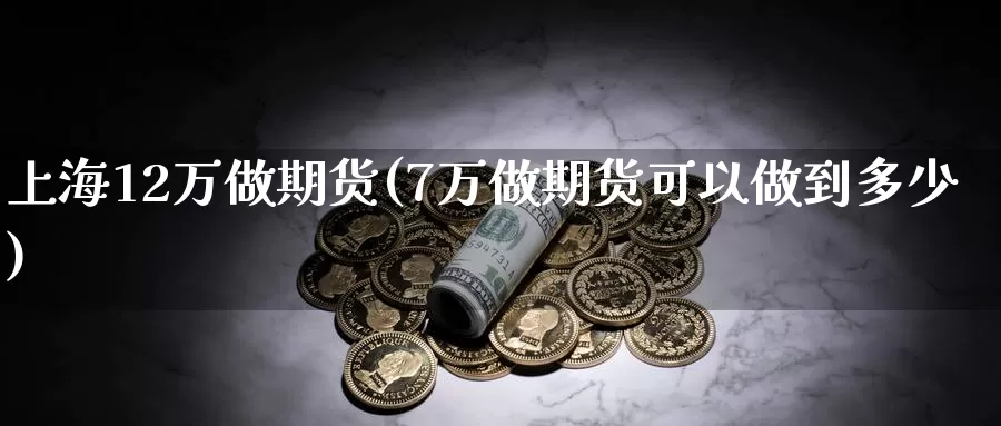 上海12万做期货(7万做期货可以做到多少)