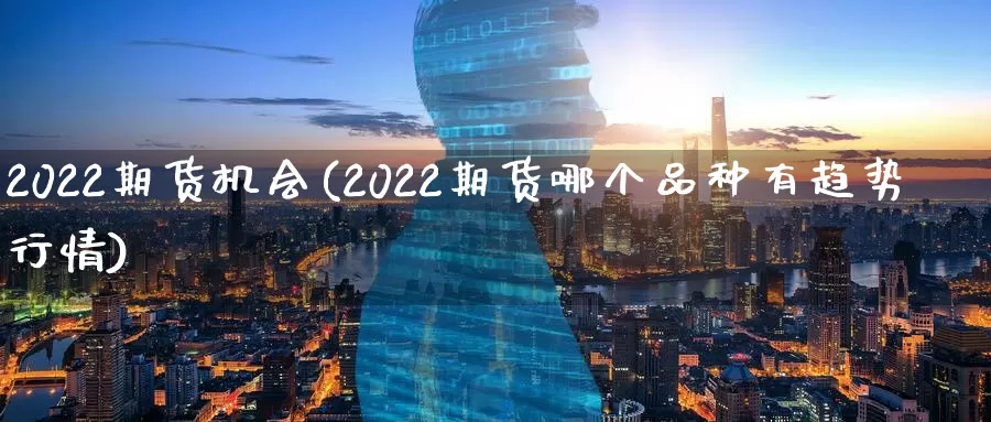 2022期货机会(2022期货哪个品种有趋势行情)