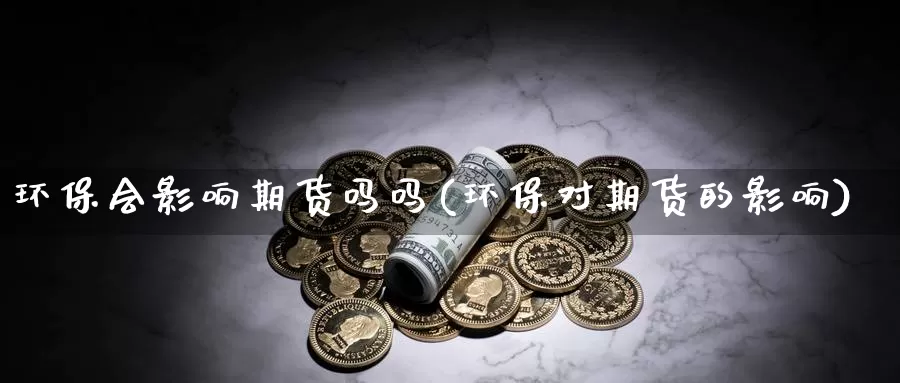 环保会影响期货吗吗(环保对期货的影响)