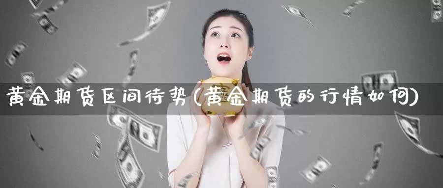 黄金期货区间待势(黄金期货的行情如何)