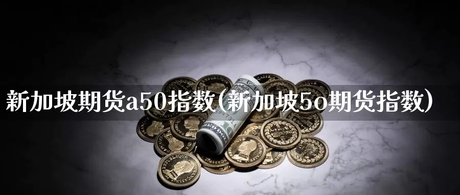 新加坡期货a50指数(新加坡5o期货指数)