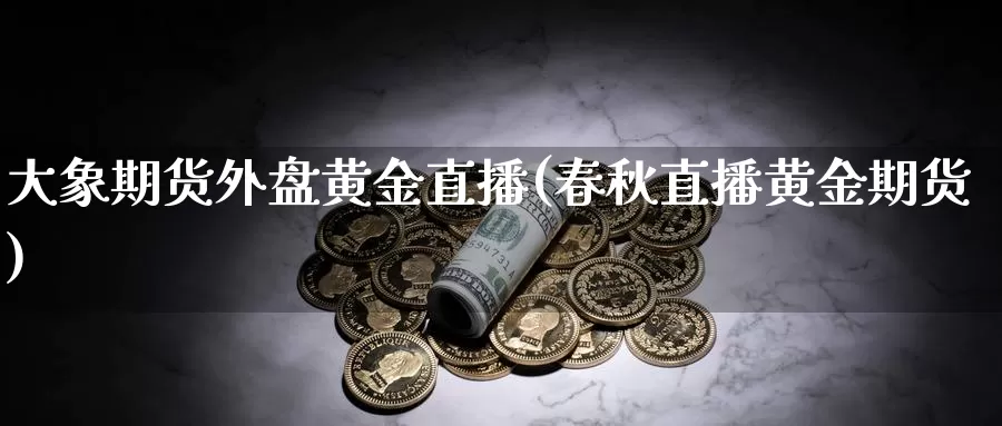 大象期货外盘黄金直播(春秋直播黄金期货)